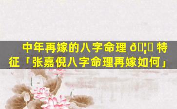 中年再嫁的八字命理 🦅 特征「张嘉倪八字命理再嫁如何」
